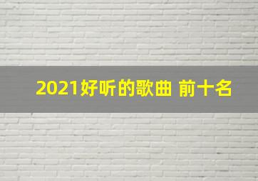 2021好听的歌曲 前十名